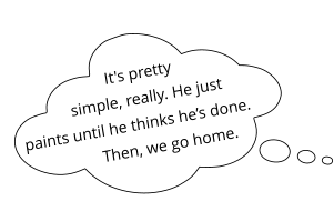 It's pretty simple, really. He just paints until he thinks he’s done.  Then, we go home.